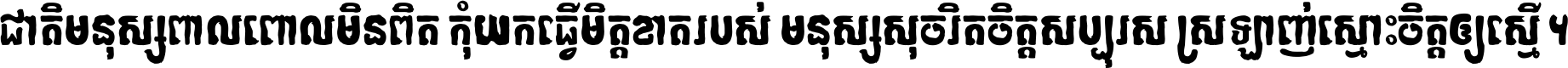 ជាតិ​មនុស្ស​ពាល​ពោល​មិន​ពិត កុំ​យក​ធ្វើ​មិត្ត​ខាត​របស់ មនុស្ស​សុចរិត​ចិត្ត​សប្បុរស ស្រឡាញ់​ស្មោះ​ចិត្ត​ឲ្យ​ស្មើ ។