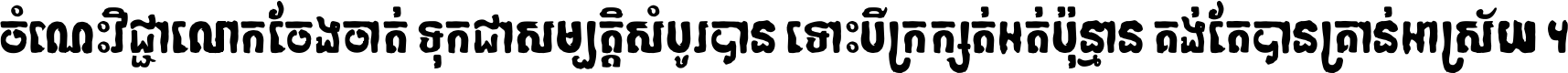 ចំណេះ​វិជ្ជា​លោក​ចែង​ចាត់ ទុក​ជា​សម្បត្តិ​សំបូរ​បាន ទោះ​បី​ក្រក្សត់​អត់​ប៉ុន្មាន គង់​តែ​បាន​គ្រាន់​អាស្រ័យ ។
