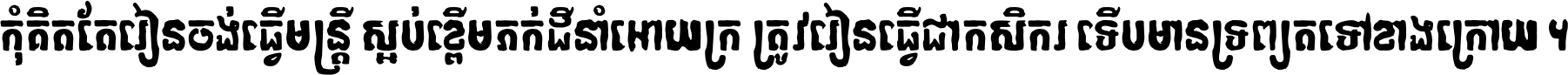 កុំ​គិត​តែ​រៀន​ចង់ធ្វើ​មន្ត្រី ស្អប់​ខ្ពើម​ភក់ដី​នាំអោយ​ក្រ ត្រូវ​រៀន​ធ្វើ​ជា​កសិករ ទើប​មានទ្រព្យ​ត​ទៅ​ខាង​ក្រោយ ។