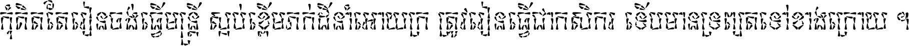 កុំ​គិត​តែ​រៀន​ចង់ធ្វើ​មន្ត្រី ស្អប់​ខ្ពើម​ភក់ដី​នាំអោយ​ក្រ ត្រូវ​រៀន​ធ្វើ​ជា​កសិករ ទើប​មានទ្រព្យ​ត​ទៅ​ខាង​ក្រោយ ។