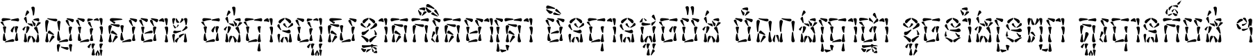 ចង់​ល្អ​ហួស​មាឌ ចង់​បាន​ហួស​ខ្នាត​កំរិត​មាត្រា មិន​បាន​ដូច​ប៉ង បំណង​ប្រាថ្នា ខូច​ទាំងទ្រព្យា គួរ​បាន​ក៏បង់ ។