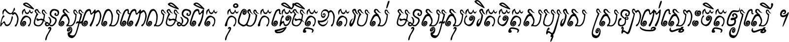 ជាតិ​មនុស្ស​ពាល​ពោល​មិន​ពិត កុំ​យក​ធ្វើ​មិត្ត​ខាត​របស់ មនុស្ស​សុចរិត​ចិត្ត​សប្បុរស ស្រឡាញ់​ស្មោះ​ចិត្ត​ឲ្យ​ស្មើ ។