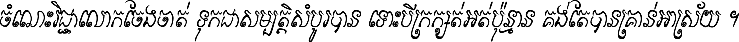 ចំណេះ​វិជ្ជា​លោក​ចែង​ចាត់ ទុក​ជា​សម្បត្តិ​សំបូរ​បាន ទោះ​បី​ក្រក្សត់​អត់​ប៉ុន្មាន គង់​តែ​បាន​គ្រាន់​អាស្រ័យ ។