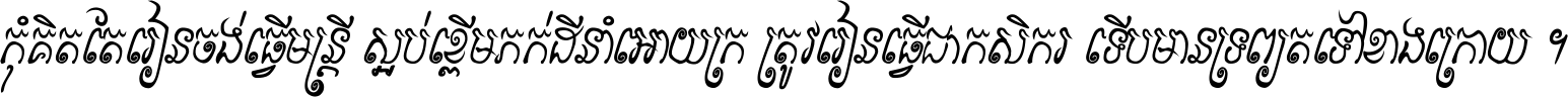 កុំ​គិត​តែ​រៀន​ចង់ធ្វើ​មន្ត្រី ស្អប់​ខ្ពើម​ភក់ដី​នាំអោយ​ក្រ ត្រូវ​រៀន​ធ្វើ​ជា​កសិករ ទើប​មានទ្រព្យ​ត​ទៅ​ខាង​ក្រោយ ។