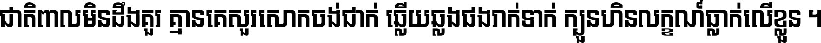 ជាតិ​ពាល​មិន​ដឹង​គួរ គ្មាន​គេ​សួរ​សោក​ចង់​ជាក់ ឆ្លើយ​ឆ្លង​ផង​រាក់​ទាក់​ ក្បួន​ហិន​លក្ខណ៍​ធ្លាក់​លើ​ខ្លួន ។