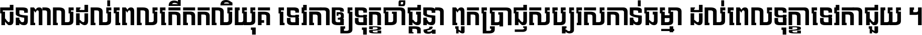 ជនពាល​ដល់​ពេល​កើត​កលិយុគ ទេវតា​ឲ្យ​ទុក្ខ​ចាំ​ផ្ដន្ទា ពួក​ប្រាជ្ញ​សប្បរស​កាន់​ធម្មា ដល់​ពេល​ទុក្ខា​ទេវតា​ជួយ ។