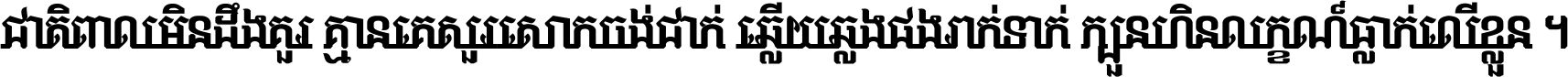 ជាតិ​ពាល​មិន​ដឹង​គួរ គ្មាន​គេ​សួរ​សោក​ចង់​ជាក់ ឆ្លើយ​ឆ្លង​ផង​រាក់​ទាក់​ ក្បួន​ហិន​លក្ខណ៍​ធ្លាក់​លើ​ខ្លួន ។