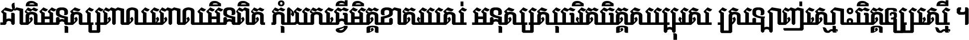 ជាតិ​មនុស្ស​ពាល​ពោល​មិន​ពិត កុំ​យក​ធ្វើ​មិត្ត​ខាត​របស់ មនុស្ស​សុចរិត​ចិត្ត​សប្បុរស ស្រឡាញ់​ស្មោះ​ចិត្ត​ឲ្យ​ស្មើ ។