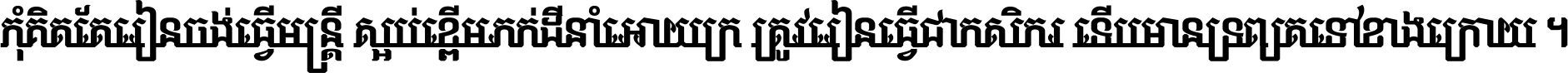 កុំ​គិត​តែ​រៀន​ចង់ធ្វើ​មន្ត្រី ស្អប់​ខ្ពើម​ភក់ដី​នាំអោយ​ក្រ ត្រូវ​រៀន​ធ្វើ​ជា​កសិករ ទើប​មានទ្រព្យ​ត​ទៅ​ខាង​ក្រោយ ។