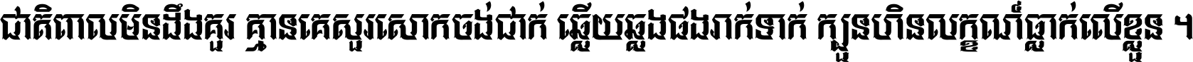 ជាតិ​ពាល​មិន​ដឹង​គួរ គ្មាន​គេ​សួរ​សោក​ចង់​ជាក់ ឆ្លើយ​ឆ្លង​ផង​រាក់​ទាក់​ ក្បួន​ហិន​លក្ខណ៍​ធ្លាក់​លើ​ខ្លួន ។