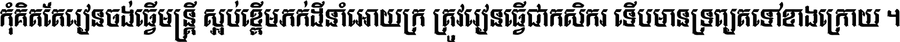 កុំ​គិត​តែ​រៀន​ចង់ធ្វើ​មន្ត្រី ស្អប់​ខ្ពើម​ភក់ដី​នាំអោយ​ក្រ ត្រូវ​រៀន​ធ្វើ​ជា​កសិករ ទើប​មានទ្រព្យ​ត​ទៅ​ខាង​ក្រោយ ។