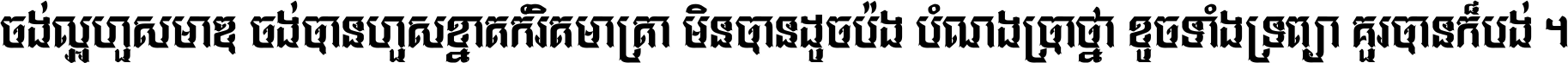 ចង់​ល្អ​ហួស​មាឌ ចង់​បាន​ហួស​ខ្នាត​កំរិត​មាត្រា មិន​បាន​ដូច​ប៉ង បំណង​ប្រាថ្នា ខូច​ទាំងទ្រព្យា គួរ​បាន​ក៏បង់ ។