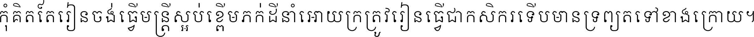 កុំ​គិត​តែ​រៀន​ចង់ធ្វើ​មន្ត្រី ស្អប់​ខ្ពើម​ភក់ដី​នាំអោយ​ក្រ ត្រូវ​រៀន​ធ្វើ​ជា​កសិករ ទើប​មានទ្រព្យ​ត​ទៅ​ខាង​ក្រោយ ។