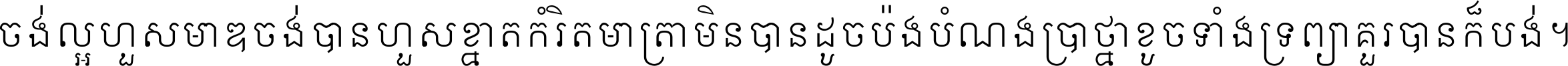 ចង់​ល្អ​ហួស​មាឌ ចង់​បាន​ហួស​ខ្នាត​កំរិត​មាត្រា មិន​បាន​ដូច​ប៉ង បំណង​ប្រាថ្នា ខូច​ទាំងទ្រព្យា គួរ​បាន​ក៏បង់ ។