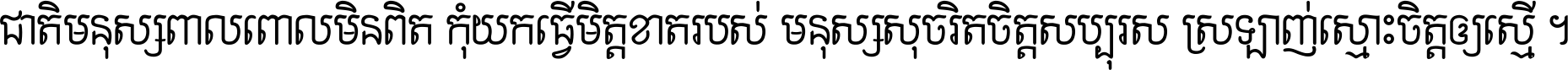 ជាតិ​មនុស្ស​ពាល​ពោល​មិន​ពិត កុំ​យក​ធ្វើ​មិត្ត​ខាត​របស់ មនុស្ស​សុចរិត​ចិត្ត​សប្បុរស ស្រឡាញ់​ស្មោះ​ចិត្ត​ឲ្យ​ស្មើ ។