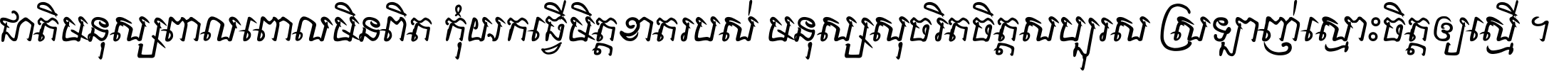 ជាតិ​មនុស្ស​ពាល​ពោល​មិន​ពិត កុំ​យក​ធ្វើ​មិត្ត​ខាត​របស់ មនុស្ស​សុចរិត​ចិត្ត​សប្បុរស ស្រឡាញ់​ស្មោះ​ចិត្ត​ឲ្យ​ស្មើ ។