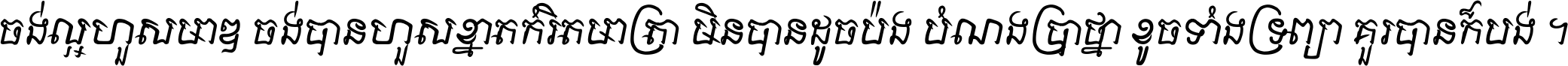 ចង់​ល្អ​ហួស​មាឌ ចង់​បាន​ហួស​ខ្នាត​កំរិត​មាត្រា មិន​បាន​ដូច​ប៉ង បំណង​ប្រាថ្នា ខូច​ទាំងទ្រព្យា គួរ​បាន​ក៏បង់ ។