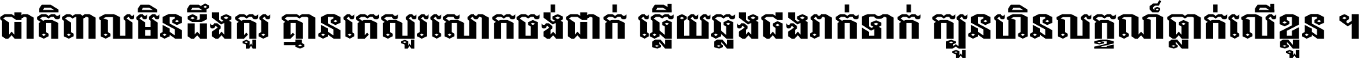 ជាតិ​ពាល​មិន​ដឹង​គួរ គ្មាន​គេ​សួរ​សោក​ចង់​ជាក់ ឆ្លើយ​ឆ្លង​ផង​រាក់​ទាក់​ ក្បួន​ហិន​លក្ខណ៍​ធ្លាក់​លើ​ខ្លួន ។