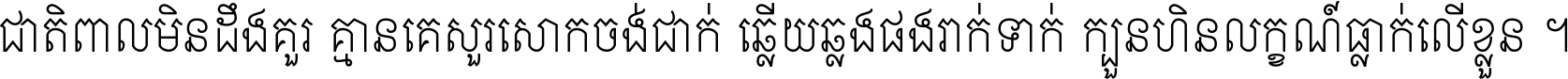 ជាតិ​ពាល​មិន​ដឹង​គួរ គ្មាន​គេ​សួរ​សោក​ចង់​ជាក់ ឆ្លើយ​ឆ្លង​ផង​រាក់​ទាក់​ ក្បួន​ហិន​លក្ខណ៍​ធ្លាក់​លើ​ខ្លួន ។