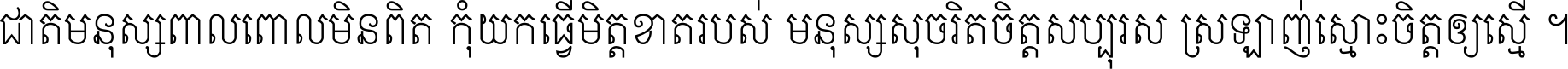 ជាតិ​មនុស្ស​ពាល​ពោល​មិន​ពិត កុំ​យក​ធ្វើ​មិត្ត​ខាត​របស់ មនុស្ស​សុចរិត​ចិត្ត​សប្បុរស ស្រឡាញ់​ស្មោះ​ចិត្ត​ឲ្យ​ស្មើ ។