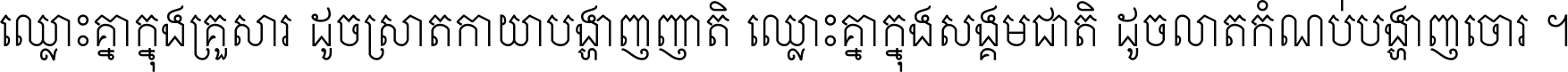 ឈ្លោះ​គ្នា​ក្នុង​គ្រួសារ ដូច​ស្រាត​កាយា​បង្ហាញ​ញាតិ ឈ្លោះគ្នាក្នុង​សង្គមជាតិ ដូច​លាត​កំណប់​បង្ហាញ​ចោរ ។