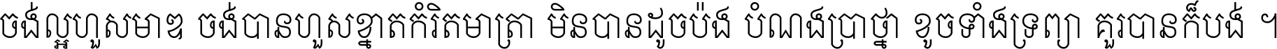 ចង់​ល្អ​ហួស​មាឌ ចង់​បាន​ហួស​ខ្នាត​កំរិត​មាត្រា មិន​បាន​ដូច​ប៉ង បំណង​ប្រាថ្នា ខូច​ទាំងទ្រព្យា គួរ​បាន​ក៏បង់ ។