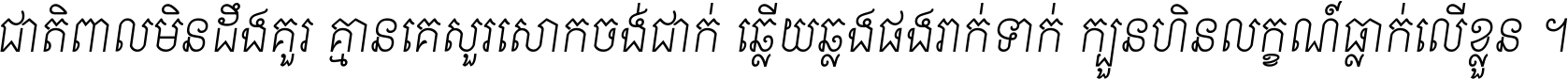 ជាតិ​ពាល​មិន​ដឹង​គួរ គ្មាន​គេ​សួរ​សោក​ចង់​ជាក់ ឆ្លើយ​ឆ្លង​ផង​រាក់​ទាក់​ ក្បួន​ហិន​លក្ខណ៍​ធ្លាក់​លើ​ខ្លួន ។