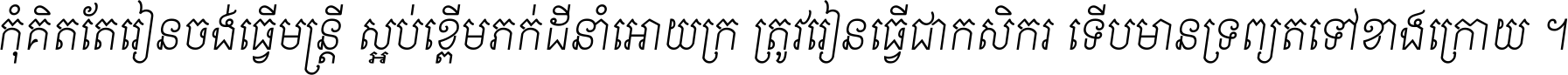 កុំ​គិត​តែ​រៀន​ចង់ធ្វើ​មន្ត្រី ស្អប់​ខ្ពើម​ភក់ដី​នាំអោយ​ក្រ ត្រូវ​រៀន​ធ្វើ​ជា​កសិករ ទើប​មានទ្រព្យ​ត​ទៅ​ខាង​ក្រោយ ។