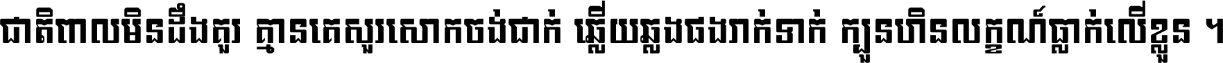 ជាតិ​ពាល​មិន​ដឹង​គួរ គ្មាន​គេ​សួរ​សោក​ចង់​ជាក់ ឆ្លើយ​ឆ្លង​ផង​រាក់​ទាក់​ ក្បួន​ហិន​លក្ខណ៍​ធ្លាក់​លើ​ខ្លួន ។