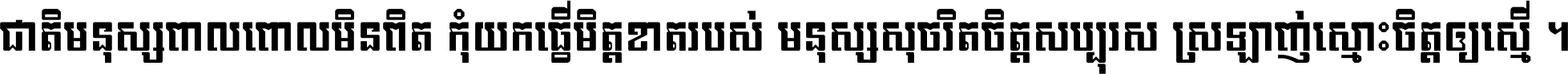 ជាតិ​មនុស្ស​ពាល​ពោល​មិន​ពិត កុំ​យក​ធ្វើ​មិត្ត​ខាត​របស់ មនុស្ស​សុចរិត​ចិត្ត​សប្បុរស ស្រឡាញ់​ស្មោះ​ចិត្ត​ឲ្យ​ស្មើ ។