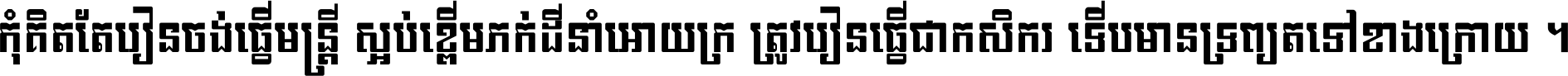 កុំ​គិត​តែ​រៀន​ចង់ធ្វើ​មន្ត្រី ស្អប់​ខ្ពើម​ភក់ដី​នាំអោយ​ក្រ ត្រូវ​រៀន​ធ្វើ​ជា​កសិករ ទើប​មានទ្រព្យ​ត​ទៅ​ខាង​ក្រោយ ។