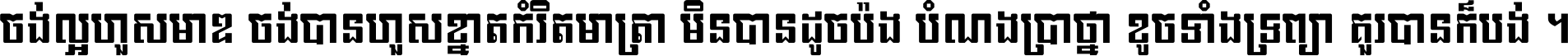 ចង់​ល្អ​ហួស​មាឌ ចង់​បាន​ហួស​ខ្នាត​កំរិត​មាត្រា មិន​បាន​ដូច​ប៉ង បំណង​ប្រាថ្នា ខូច​ទាំងទ្រព្យា គួរ​បាន​ក៏បង់ ។