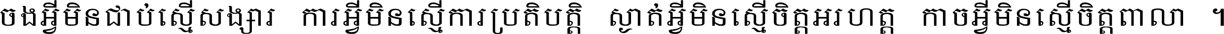 ចង​អ្វី​មិន​ជាប់​ស្មើ​សង្សារ ការ​អ្វី​មិន​ស្មើ​ការ​ប្រតិបត្តិ ស្ងាត់​អ្វី​មិន​ស្មើ​​ចិត្ត​អរហត្ត​ កាច​អ្វី​មិន​ស្មើ​ចិត្ត​ពាលា ។