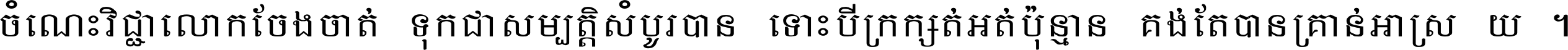 ចំណេះ​វិជ្ជា​លោក​ចែង​ចាត់ ទុក​ជា​សម្បត្តិ​សំបូរ​បាន ទោះ​បី​ក្រក្សត់​អត់​ប៉ុន្មាន គង់​តែ​បាន​គ្រាន់​អាស្រ័យ ។