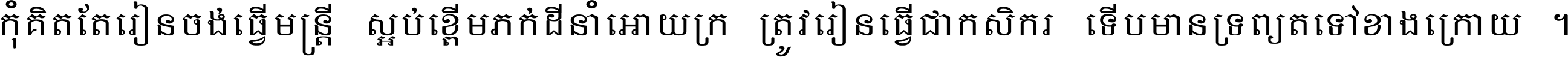 កុំ​គិត​តែ​រៀន​ចង់ធ្វើ​មន្ត្រី ស្អប់​ខ្ពើម​ភក់ដី​នាំអោយ​ក្រ ត្រូវ​រៀន​ធ្វើ​ជា​កសិករ ទើប​មានទ្រព្យ​ត​ទៅ​ខាង​ក្រោយ ។