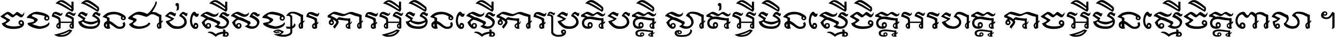 ចង​អ្វី​មិន​ជាប់​ស្មើ​សង្សារ ការ​អ្វី​មិន​ស្មើ​ការ​ប្រតិបត្តិ ស្ងាត់​អ្វី​មិន​ស្មើ​​ចិត្ត​អរហត្ត​ កាច​អ្វី​មិន​ស្មើ​ចិត្ត​ពាលា ។