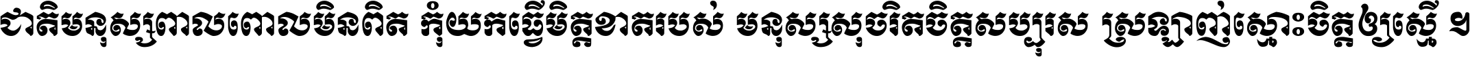 ជាតិ​មនុស្ស​ពាល​ពោល​មិន​ពិត កុំ​យក​ធ្វើ​មិត្ត​ខាត​របស់ មនុស្ស​សុចរិត​ចិត្ត​សប្បុរស ស្រឡាញ់​ស្មោះ​ចិត្ត​ឲ្យ​ស្មើ ។