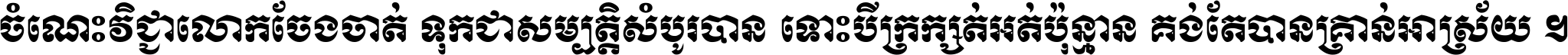 ចំណេះ​វិជ្ជា​លោក​ចែង​ចាត់ ទុក​ជា​សម្បត្តិ​សំបូរ​បាន ទោះ​បី​ក្រក្សត់​អត់​ប៉ុន្មាន គង់​តែ​បាន​គ្រាន់​អាស្រ័យ ។