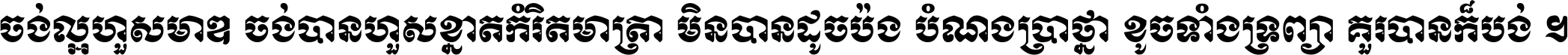 ចង់​ល្អ​ហួស​មាឌ ចង់​បាន​ហួស​ខ្នាត​កំរិត​មាត្រា មិន​បាន​ដូច​ប៉ង បំណង​ប្រាថ្នា ខូច​ទាំងទ្រព្យា គួរ​បាន​ក៏បង់ ។