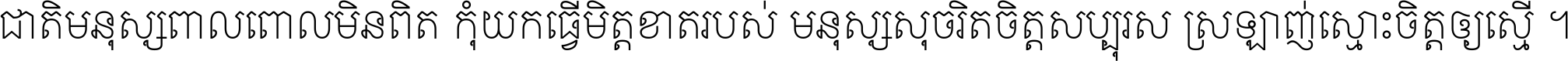 ជាតិ​មនុស្ស​ពាល​ពោល​មិន​ពិត កុំ​យក​ធ្វើ​មិត្ត​ខាត​របស់ មនុស្ស​សុចរិត​ចិត្ត​សប្បុរស ស្រឡាញ់​ស្មោះ​ចិត្ត​ឲ្យ​ស្មើ ។