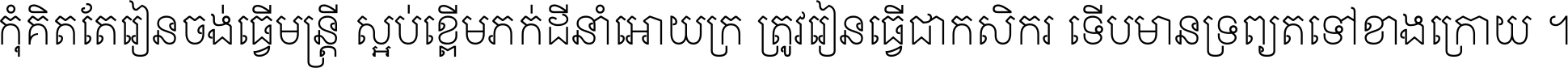 កុំ​គិត​តែ​រៀន​ចង់ធ្វើ​មន្ត្រី ស្អប់​ខ្ពើម​ភក់ដី​នាំអោយ​ក្រ ត្រូវ​រៀន​ធ្វើ​ជា​កសិករ ទើប​មានទ្រព្យ​ត​ទៅ​ខាង​ក្រោយ ។