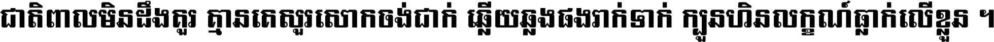 ជាតិ​ពាល​មិន​ដឹង​គួរ គ្មាន​គេ​សួរ​សោក​ចង់​ជាក់ ឆ្លើយ​ឆ្លង​ផង​រាក់​ទាក់​ ក្បួន​ហិន​លក្ខណ៍​ធ្លាក់​លើ​ខ្លួន ។