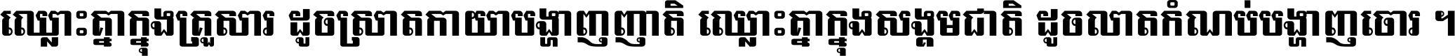 ឈ្លោះ​គ្នា​ក្នុង​គ្រួសារ ដូច​ស្រាត​កាយា​បង្ហាញ​ញាតិ ឈ្លោះគ្នាក្នុង​សង្គមជាតិ ដូច​លាត​កំណប់​បង្ហាញ​ចោរ ។