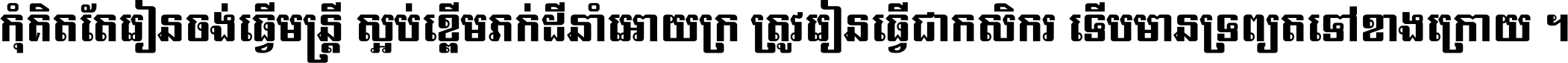 កុំ​គិត​តែ​រៀន​ចង់ធ្វើ​មន្ត្រី ស្អប់​ខ្ពើម​ភក់ដី​នាំអោយ​ក្រ ត្រូវ​រៀន​ធ្វើ​ជា​កសិករ ទើប​មានទ្រព្យ​ត​ទៅ​ខាង​ក្រោយ ។