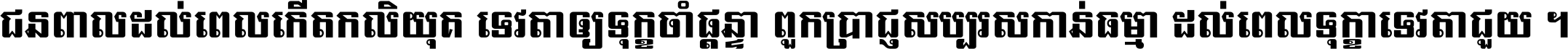 ជនពាល​ដល់​ពេល​កើត​កលិយុគ ទេវតា​ឲ្យ​ទុក្ខ​ចាំ​ផ្ដន្ទា ពួក​ប្រាជ្ញ​សប្បរស​កាន់​ធម្មា ដល់​ពេល​ទុក្ខា​ទេវតា​ជួយ ។