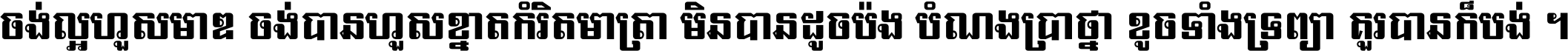 ចង់​ល្អ​ហួស​មាឌ ចង់​បាន​ហួស​ខ្នាត​កំរិត​មាត្រា មិន​បាន​ដូច​ប៉ង បំណង​ប្រាថ្នា ខូច​ទាំងទ្រព្យា គួរ​បាន​ក៏បង់ ។