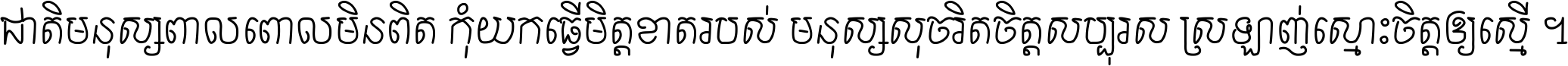 ជាតិ​មនុស្ស​ពាល​ពោល​មិន​ពិត កុំ​យក​ធ្វើ​មិត្ត​ខាត​របស់ មនុស្ស​សុចរិត​ចិត្ត​សប្បុរស ស្រឡាញ់​ស្មោះ​ចិត្ត​ឲ្យ​ស្មើ ។