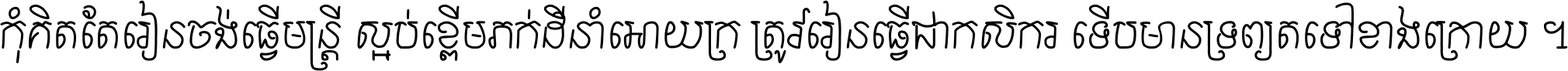 កុំ​គិត​តែ​រៀន​ចង់ធ្វើ​មន្ត្រី ស្អប់​ខ្ពើម​ភក់ដី​នាំអោយ​ក្រ ត្រូវ​រៀន​ធ្វើ​ជា​កសិករ ទើប​មានទ្រព្យ​ត​ទៅ​ខាង​ក្រោយ ។