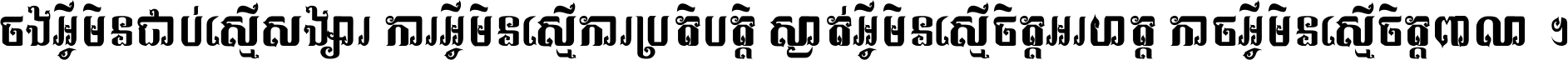 ចង​អ្វី​មិន​ជាប់​ស្មើ​សង្សារ ការ​អ្វី​មិន​ស្មើ​ការ​ប្រតិបត្តិ ស្ងាត់​អ្វី​មិន​ស្មើ​​ចិត្ត​អរហត្ត​ កាច​អ្វី​មិន​ស្មើ​ចិត្ត​ពាលា ។