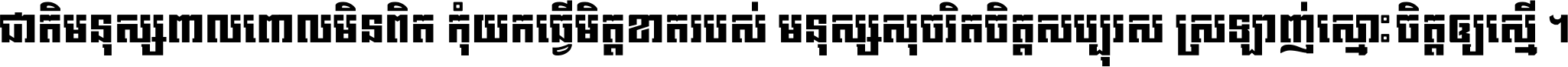 ជាតិ​មនុស្ស​ពាល​ពោល​មិន​ពិត កុំ​យក​ធ្វើ​មិត្ត​ខាត​របស់ មនុស្ស​សុចរិត​ចិត្ត​សប្បុរស ស្រឡាញ់​ស្មោះ​ចិត្ត​ឲ្យ​ស្មើ ។